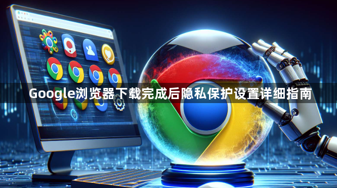 Google浏览器下载完成后隐私保护设置详细指南1
