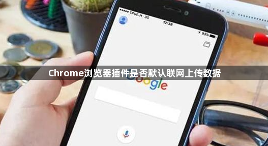 Chrome浏览器插件是否默认联网上传数据1
