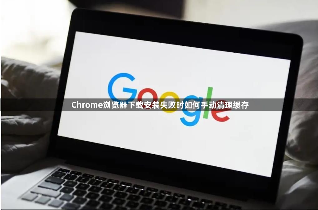 Chrome浏览器下载安装失败时如何手动清理缓存1