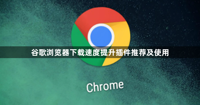 谷歌浏览器下载速度提升插件推荐及使用1