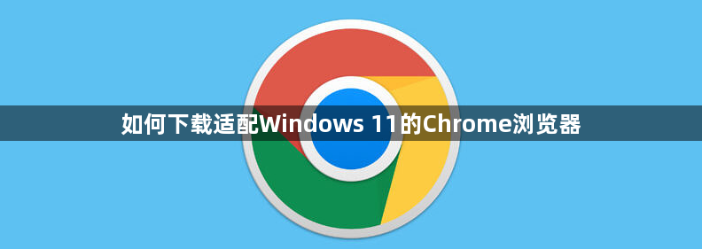 如何下载适配Windows 11的Chrome浏览器1