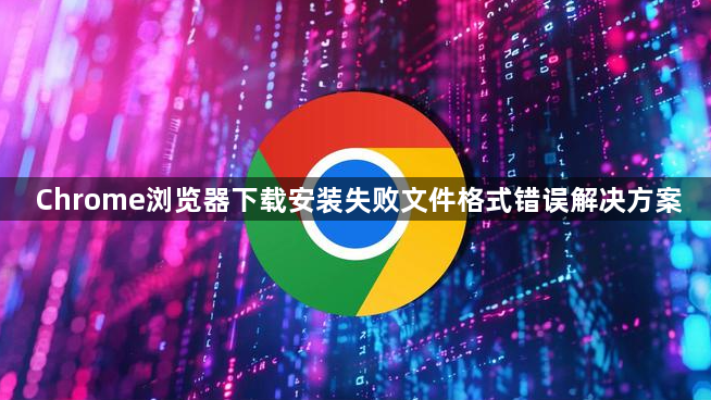 Chrome浏览器下载安装失败文件格式错误解决方案1
