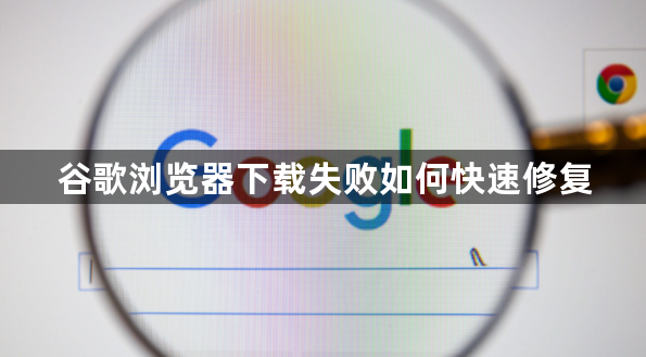 谷歌浏览器下载失败如何快速修复1