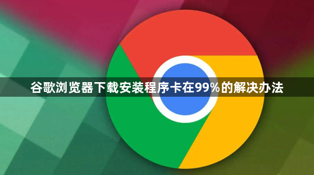 谷歌浏览器下载安装程序卡在99%的解决办法1