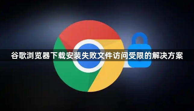 谷歌浏览器下载安装失败文件访问受限的解决方案1