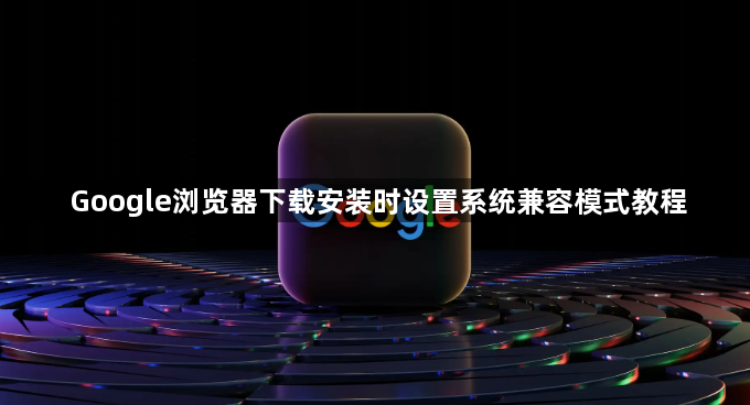 Google浏览器下载安装时设置系统兼容模式教程1