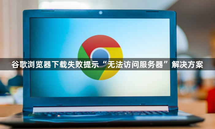 谷歌浏览器下载失败提示“无法访问服务器”解决方案1