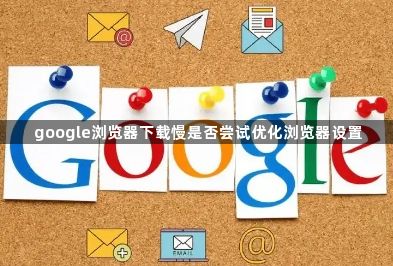 google浏览器下载慢是否尝试优化浏览器设置1
