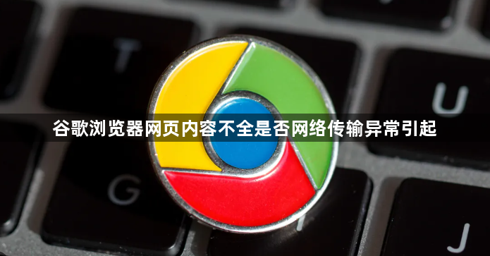 谷歌浏览器网页内容不全是否网络传输异常引起1