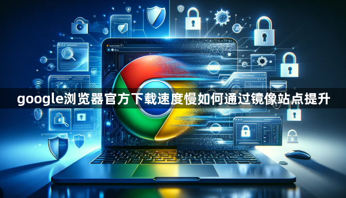google浏览器官方下载速度慢如何通过镜像站点提升1