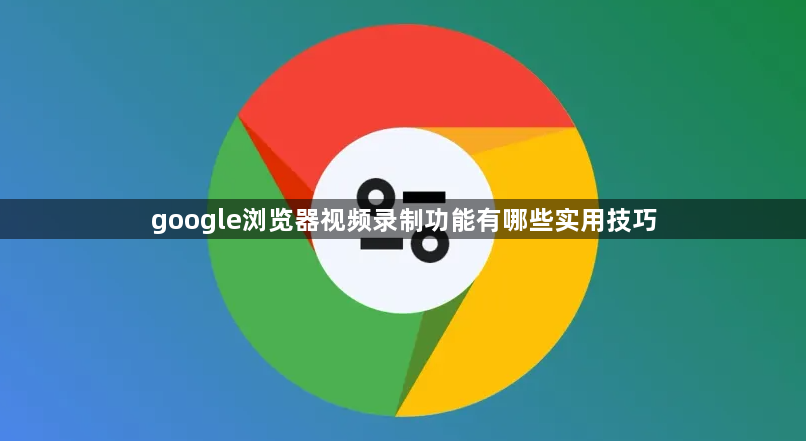 google浏览器视频录制功能有哪些实用技巧1