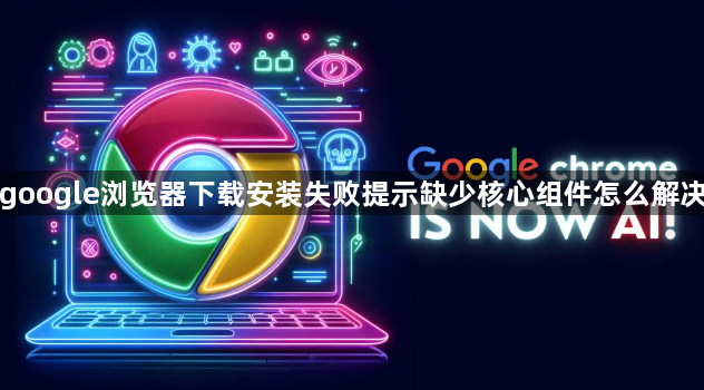 google浏览器下载安装失败提示缺少核心组件怎么解决1