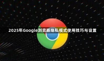 2025年Google浏览器隐私模式使用技巧与设置1