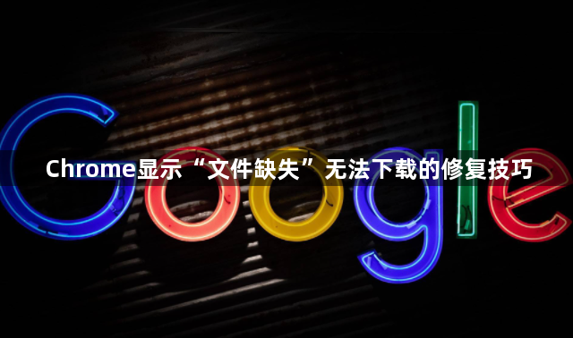 Chrome显示“文件缺失”无法下载的修复技巧1