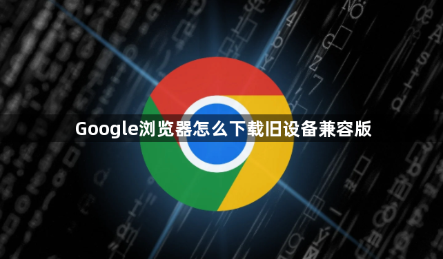 Google浏览器怎么下载旧设备兼容版1