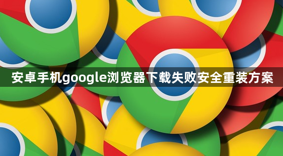 安卓手机google浏览器下载失败安全重装方案1