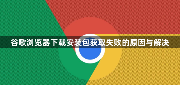 谷歌浏览器下载安装包获取失败的原因与解决1