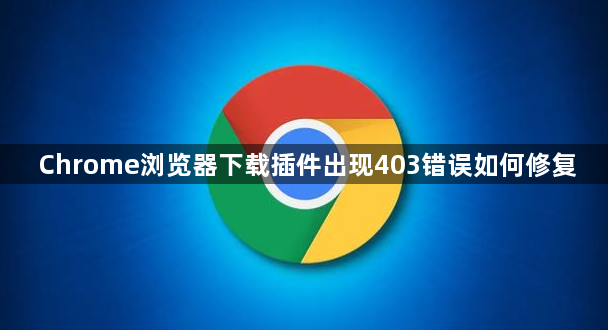 Chrome浏览器下载插件出现403错误如何修复1