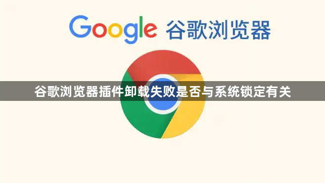 谷歌浏览器插件卸载失败是否与系统锁定有关1
