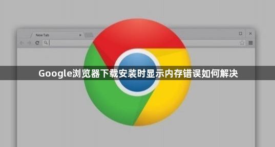 Google浏览器下载安装时显示内存错误如何解决1