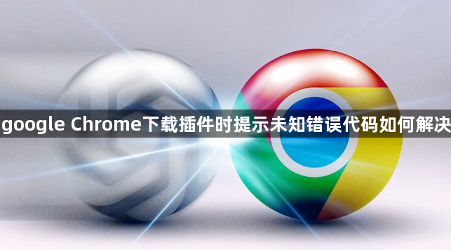 google Chrome下载插件时提示未知错误代码如何解决1