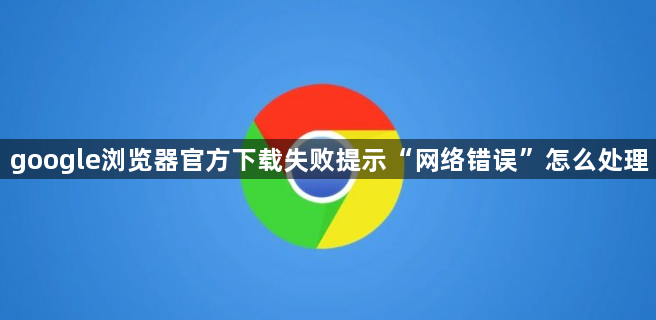 google浏览器官方下载失败提示“网络错误”怎么处理1