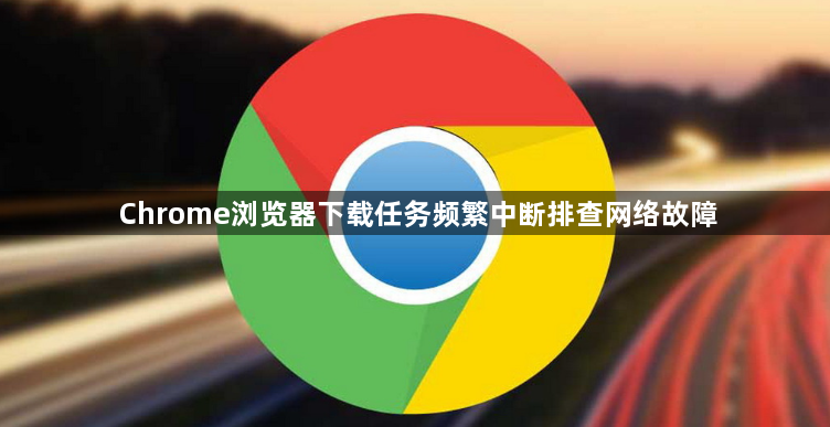 Chrome浏览器下载任务频繁中断排查网络故障1