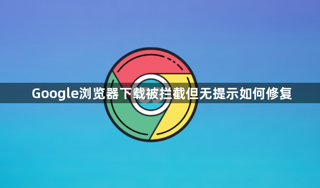 Google浏览器下载被拦截但无提示如何修复1