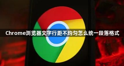 Chrome浏览器文字行距不均匀怎么统一段落格式1