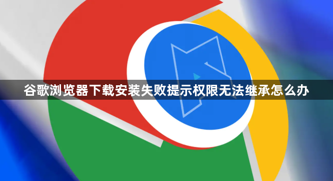谷歌浏览器下载安装失败提示权限无法继承怎么办1