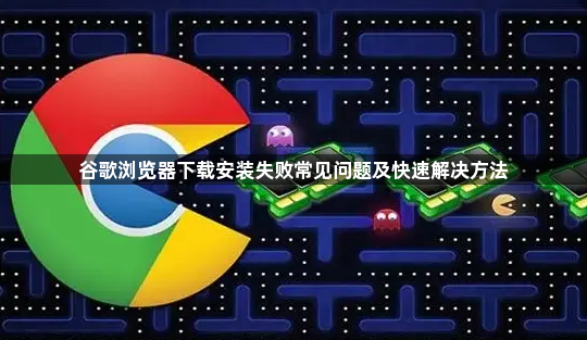 谷歌浏览器下载安装失败常见问题及快速解决方法1