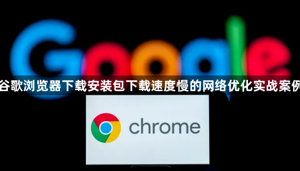 谷歌浏览器下载安装包下载速度慢的网络优化实战案例1