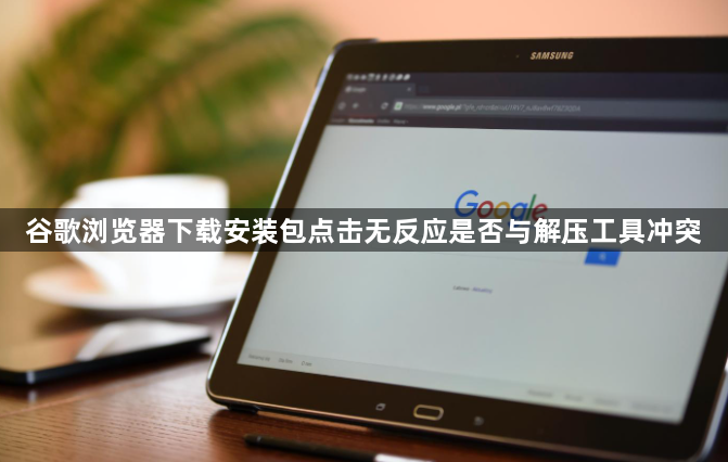 谷歌浏览器下载安装包点击无反应是否与解压工具冲突1