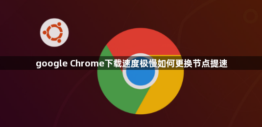 google Chrome下载速度极慢如何更换节点提速1