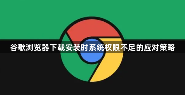 谷歌浏览器下载安装时系统权限不足的应对策略1
