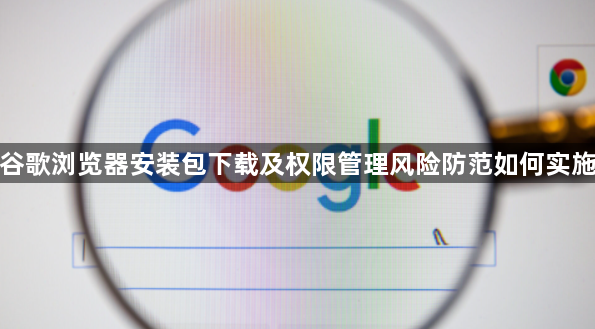 谷歌浏览器安装包下载及权限管理风险防范如何实施1