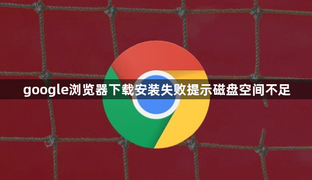 google浏览器下载安装失败提示磁盘空间不足1