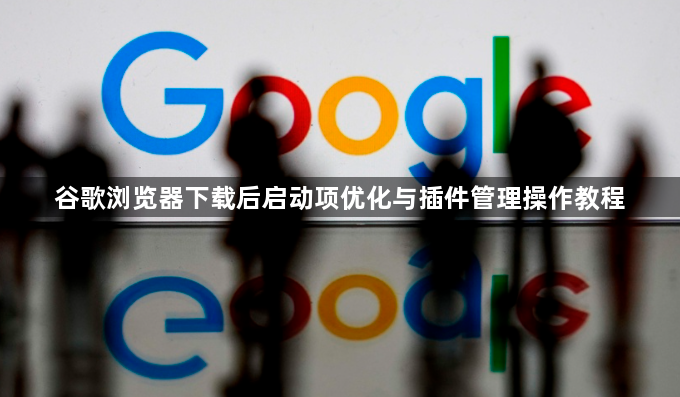 谷歌浏览器下载后启动项优化与插件管理操作教程1