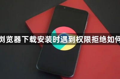 谷歌浏览器下载安装时遇到权限拒绝如何处理1