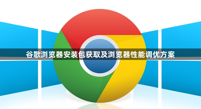 谷歌浏览器安装包获取及浏览器性能调优方案1