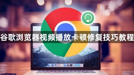 谷歌浏览器视频播放卡顿修复技巧教程1