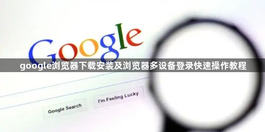 google浏览器下载安装及浏览器多设备登录快速操作教程1