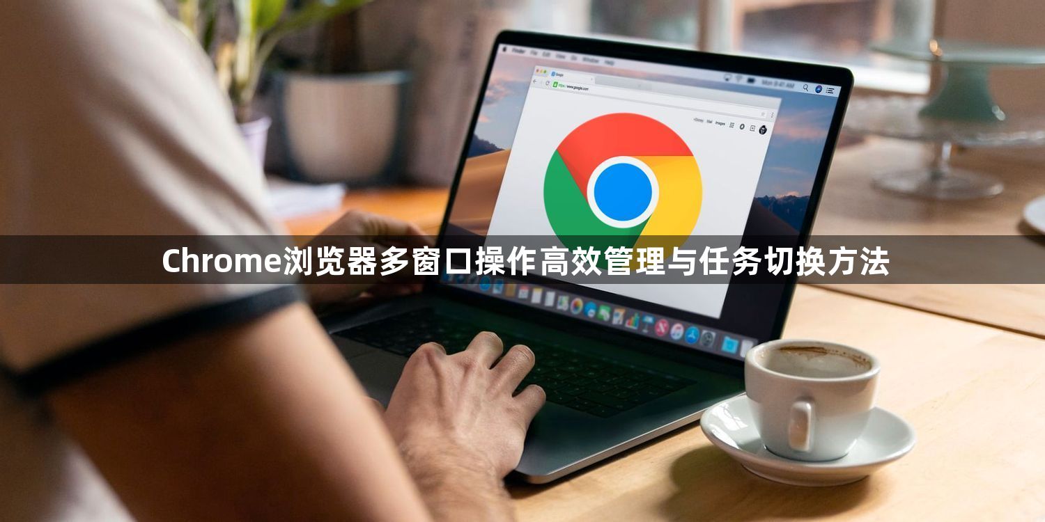 Chrome浏览器多窗口操作高效管理与任务切换方法1
