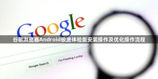 谷歌浏览器Android极速体验版安装操作及优化操作流程1