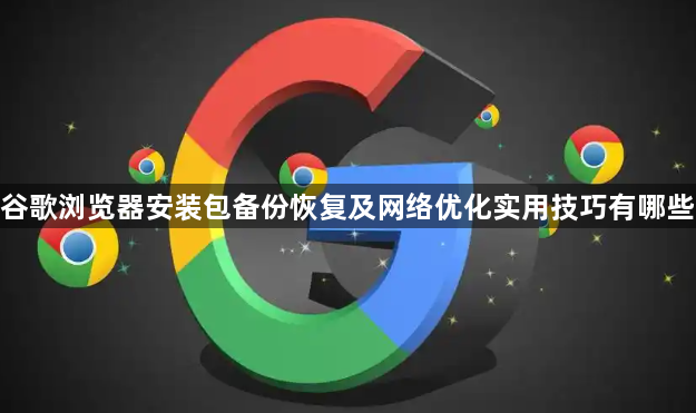谷歌浏览器安装包备份恢复及网络优化实用技巧有哪些1