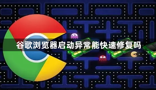 谷歌浏览器启动异常能快速修复吗1