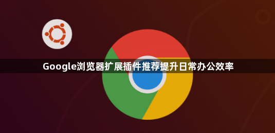 Google浏览器扩展插件推荐提升日常办公效率1