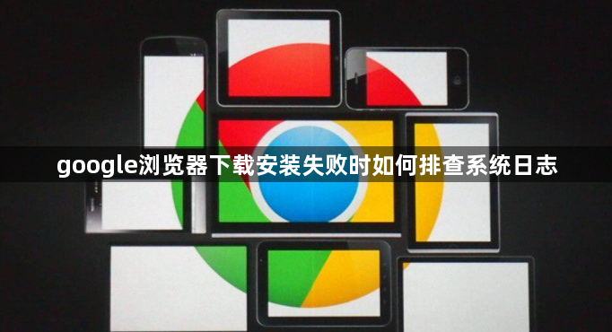 google浏览器下载安装失败时如何排查系统日志1