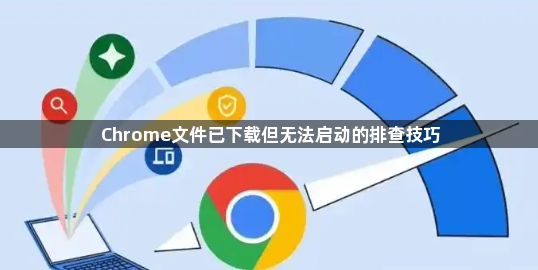 Chrome文件已下载但无法启动的排查技巧1