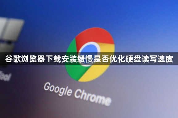 谷歌浏览器下载安装缓慢是否优化硬盘读写速度1